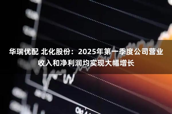 华瑞优配 北化股份：2025年第一季度公司营业收入和净利润均实现大幅增长