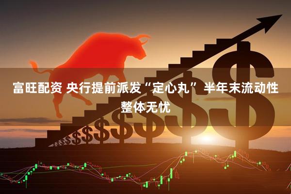 富旺配资 央行提前派发“定心丸” 半年末流动性整体无忧