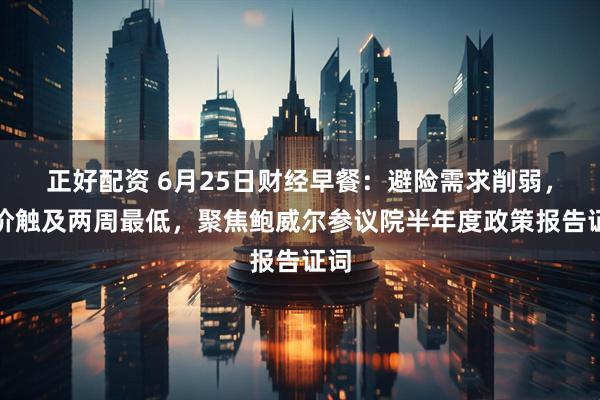 正好配资 6月25日财经早餐：避险需求削弱，金价触及两周最低，聚焦鲍威尔参议院半年度政策报告证词