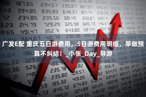 广发E配 重庆五日游费用，5日游费用明细，早做预算不纠结！_小张_Day_导游