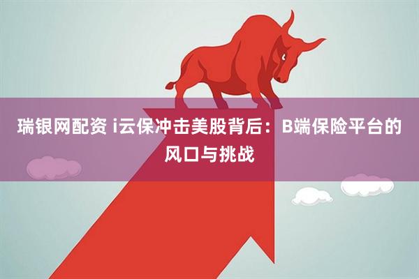 瑞银网配资 i云保冲击美股背后：B端保险平台的风口与挑战
