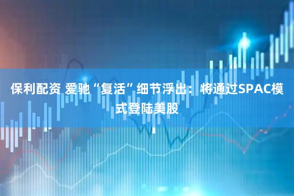 保利配资 爱驰“复活”细节浮出：将通过SPAC模式登陆美股