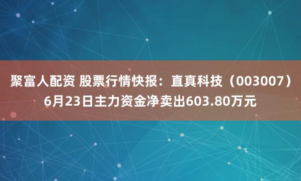 聚富人配资 股票行情快报：直真科技（003007）6月23日主力资金净卖出603.80万元