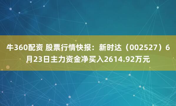 牛360配资 股票行情快报：新时达（002527）6月23日主力资金净买入2614.92万元