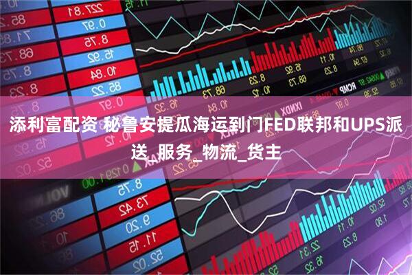 添利富配资 秘鲁安提瓜海运到门FED联邦和UPS派送_服务_物流_货主