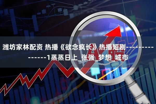 潍坊家林配资 热播《欲念疯长》热播短剧---------------1蒸蒸日上_张强_梦想_城市