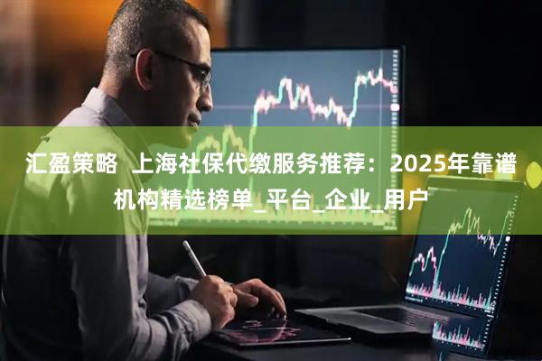 汇盈策略  上海社保代缴服务推荐：2025年靠谱机构精选榜单_平台_企业_用户