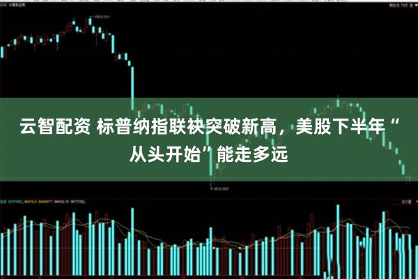 云智配资 标普纳指联袂突破新高，美股下半年“从头开始”能走多远