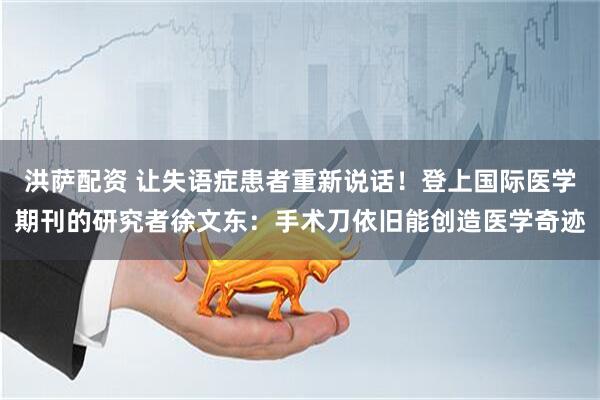 洪萨配资 让失语症患者重新说话！登上国际医学期刊的研究者徐文东：手术刀依旧能创造医学奇迹