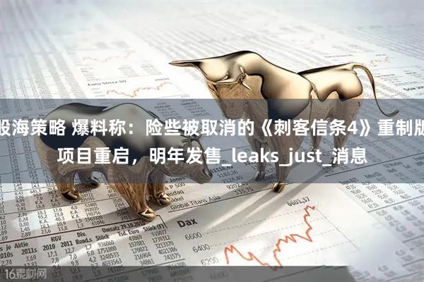 股海策略 爆料称：险些被取消的《刺客信条4》重制版项目重启，明年发售_leaks_just_消息