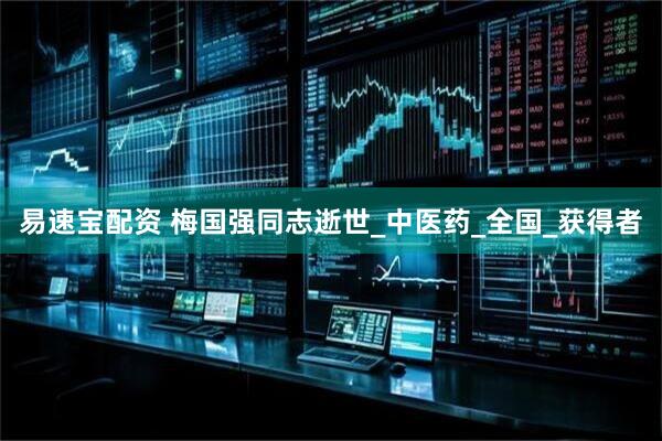 易速宝配资 梅国强同志逝世_中医药_全国_获得者