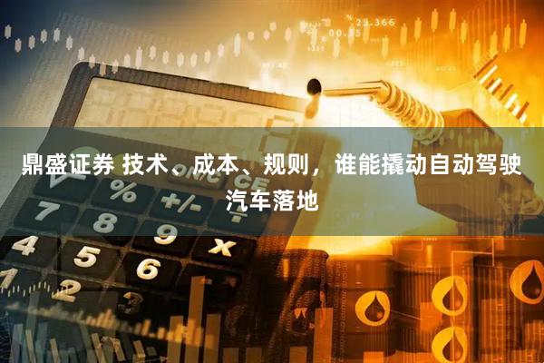鼎盛证券 技术、成本、规则，谁能撬动自动驾驶汽车落地