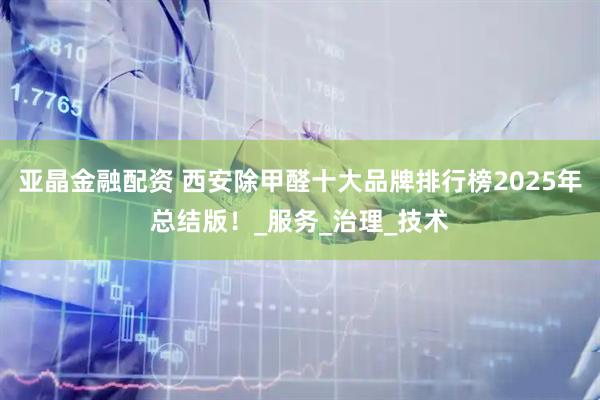亚晶金融配资 西安除甲醛十大品牌排行榜2025年总结版！_服务_治理_技术
