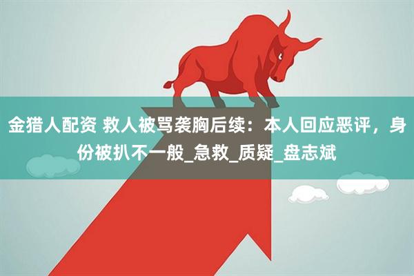 金猎人配资 救人被骂袭胸后续：本人回应恶评，身份被扒不一般_急救_质疑_盘志斌