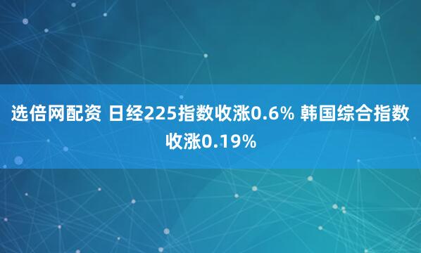 选倍网配资 日经225指数收涨0.6% 韩国综合指数收涨0.19%