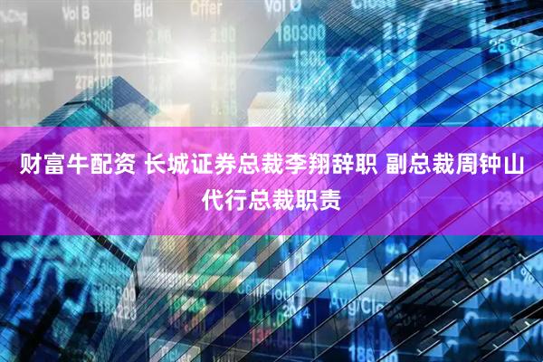 财富牛配资 长城证券总裁李翔辞职 副总裁周钟山代行总裁职责