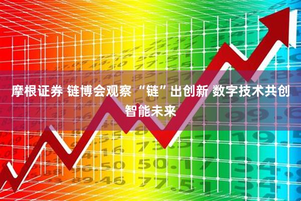 摩根证券 链博会观察 “链”出创新 数字技术共创智能未来