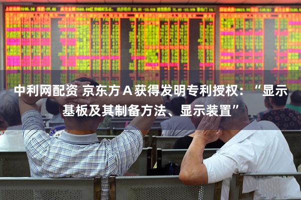 中利网配资 京东方Ａ获得发明专利授权：“显示基板及其制备方法、显示装置”