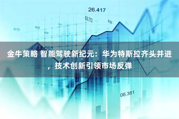 金牛策略 智能驾驶新纪元：华为特斯拉齐头并进，技术创新引领市场反弹
