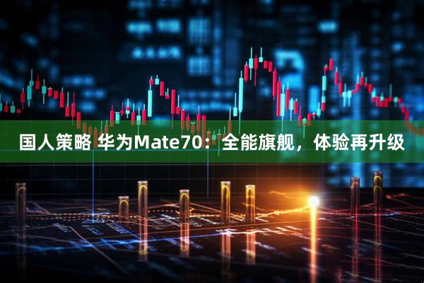 国人策略 华为Mate70：全能旗舰，体验再升级