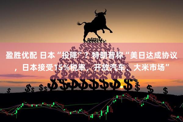 盈胜优配 日本“投降”？特朗普称“美日达成协议，日本接受15%税率，开放汽车、大米市场”