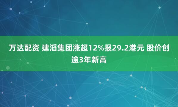 万达配资 建滔集团涨超12%报29.2港元 股价创逾3年新高