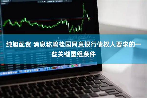 纯旭配资 消息称碧桂园同意银行债权人要求的一些关键重组条件