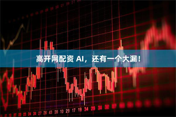 高开网配资 AI，还有一个大漏！
