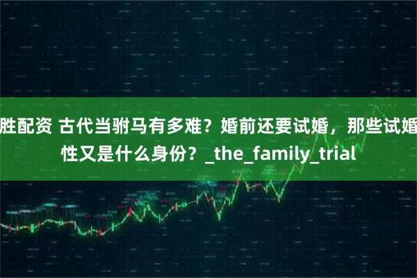 长胜配资 古代当驸马有多难？婚前还要试婚，那些试婚女性又是什么身份？_the_family_trial