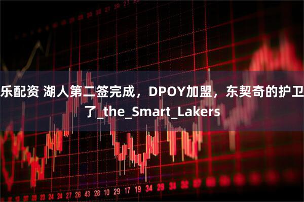 欢乐配资 湖人第二签完成，DPOY加盟，东契奇的护卫来了_the_Smart_Lakers
