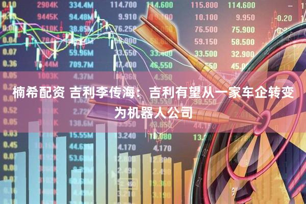 楠希配资 吉利李传海：吉利有望从一家车企转变为机器人公司