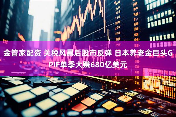 金管家配资 关税风暴后股市反弹 日本养老金巨头GPIF单季大赚680亿美元