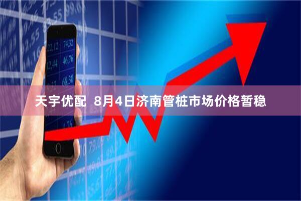 天宇优配  8月4日济南管桩市场价格暂稳