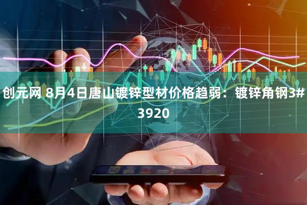 创元网 8月4日唐山镀锌型材价格趋弱：镀锌角钢3#3920