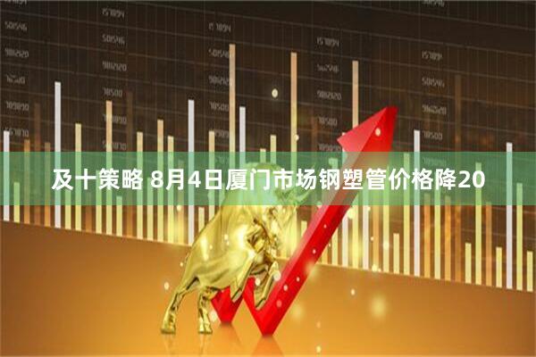 及十策略 8月4日厦门市场钢塑管价格降20
