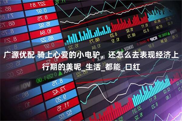 广源优配 骑上心爱的小电驴，还怎么去表现经济上行期的美呢_生活_都能_口红
