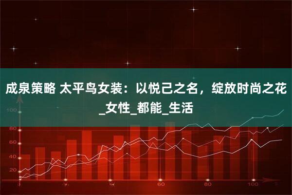 成泉策略 太平鸟女装：以悦己之名，绽放时尚之花_女性_都能_生活