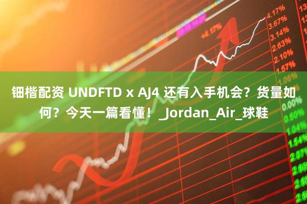 钿楷配资 UNDFTD x AJ4 还有入手机会？货量如何？今天一篇看懂！_Jordan_Air_球鞋