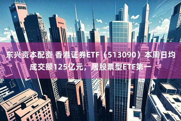 东兴资本配资 香港证券ETF（513090）本周日均成交额125亿元，居股票型ETF第一