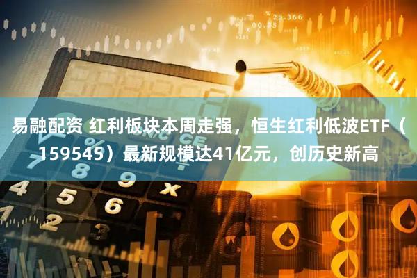 易融配资 红利板块本周走强，恒生红利低波ETF（159545）最新规模达41亿元，创历史新高