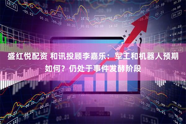 盛红悦配资 和讯投顾李嘉乐：军工和机器人预期如何？仍处于事件发酵阶段