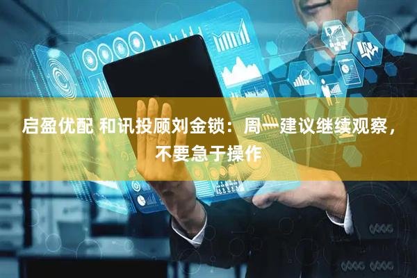 启盈优配 和讯投顾刘金锁：周一建议继续观察，不要急于操作