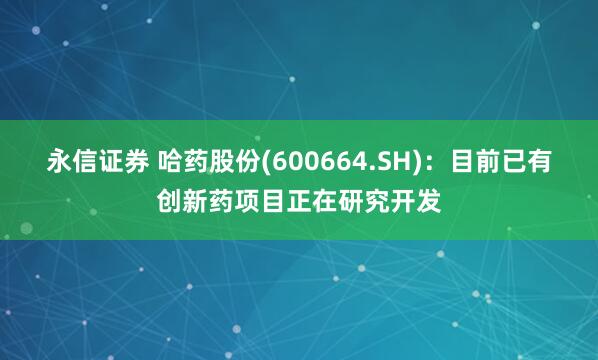 永信证券 哈药股份(600664.SH)：目前已有创新药项目正在研究开发