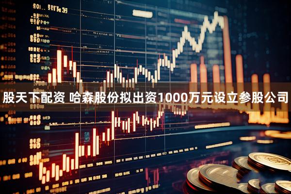 股天下配资 哈森股份拟出资1000万元设立参股公司
