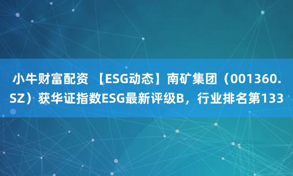 小牛财富配资 【ESG动态】南矿集团（001360.SZ）获华证指数ESG最新评级B，行业排名第133