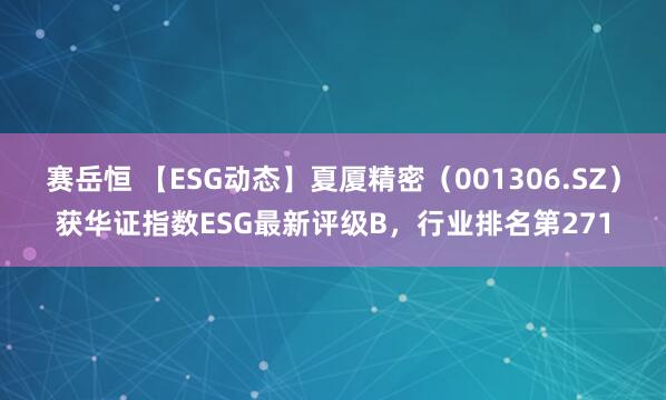 赛岳恒 【ESG动态】夏厦精密（001306.SZ）获华证指数ESG最新评级B，行业排名第271