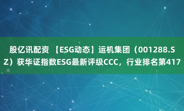 股亿讯配资 【ESG动态】运机集团（001288.SZ）获华证指数ESG最新评级CCC，行业排名第417