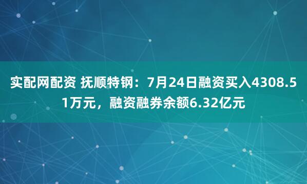 实配网配资 抚顺特钢:7月24日融资买入4308.51万元,融资融券余额6.32亿元