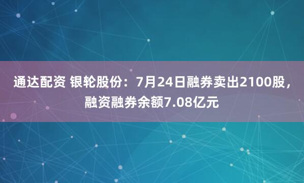 通达配资 银轮股份:7月24日融券卖出2100股,融资融券余额7.08亿元