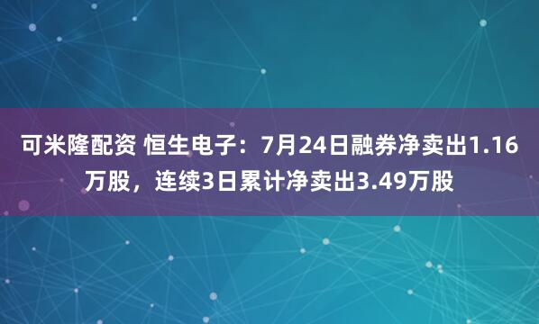 可米隆配资 恒生电子:7月24日融券净卖出1.16万股,连续3日累计净卖出3.49万股